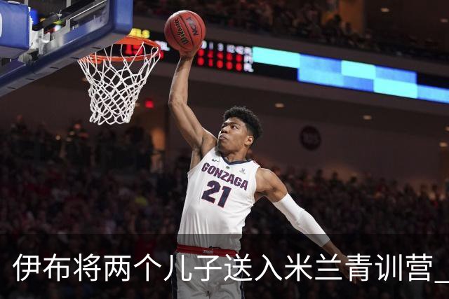 伊布将两个儿子送入米兰青训营 一个U17一个U15