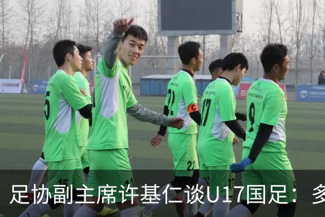 足协副主席许基仁谈U17国足：多跟强队比赛，不计较一时的胜负